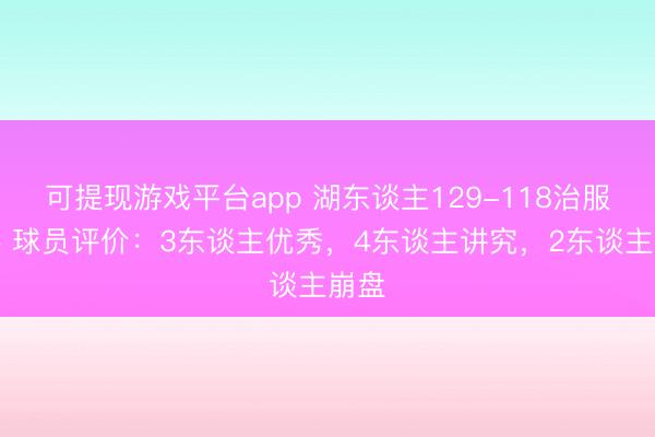 可提现游戏平台app 湖东谈主129-118治服公牛 球员评价：3东谈主优秀，4东谈主讲究，2东谈主崩盘