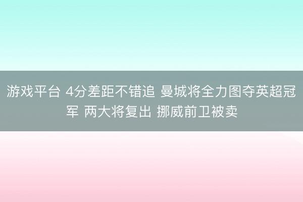 游戏平台 4分差距不错追 曼城将全力图夺英超冠军 两大将复出 挪威前卫被卖