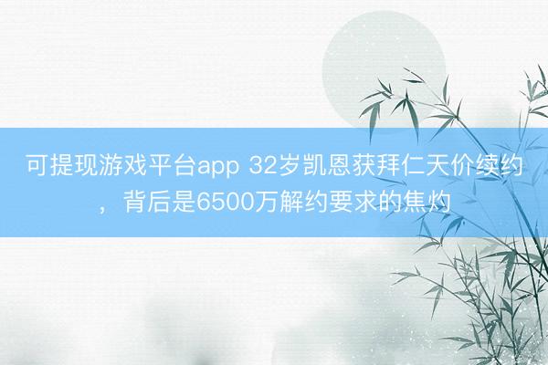 可提现游戏平台app 32岁凯恩获拜仁天价续约，背后是6500万解约要求的焦灼