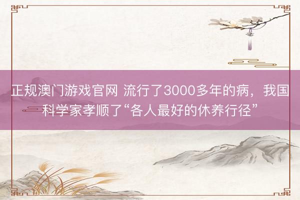 正规澳门游戏官网 流行了3000多年的病，我国科学家孝顺了“各人最好的休养行径”