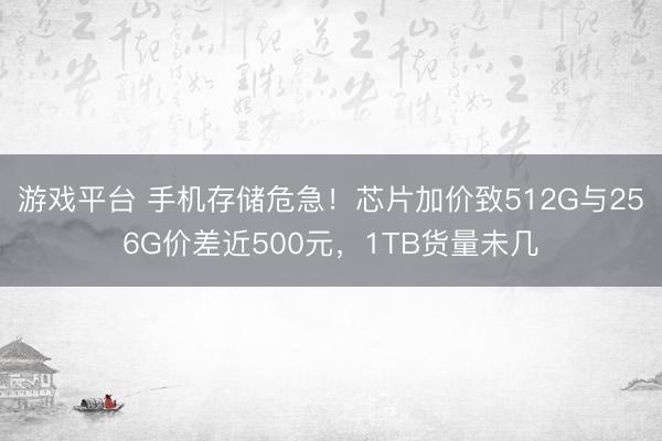 游戏平台 手机存储危急！芯片加价致512G与256G价差近500元，1TB货量未几