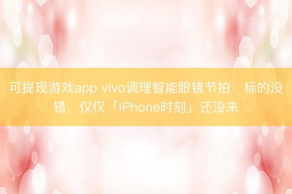 可提现游戏app vivo调理智能眼镜节拍：标的没错，仅仅「iPhone时刻」还没来