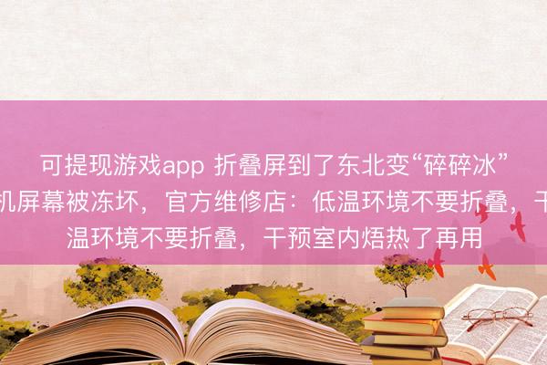 可提现游戏app 折叠屏到了东北变“碎碎冰”？多名网友吐槽手机屏幕被冻坏，官方维修店：低温环境不要折叠，干预室内焐热了再用