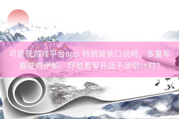可提现游戏平台app 特朗普亲口说明，多量军舰驶向伊朗，好意思军开战干涉倒计时？