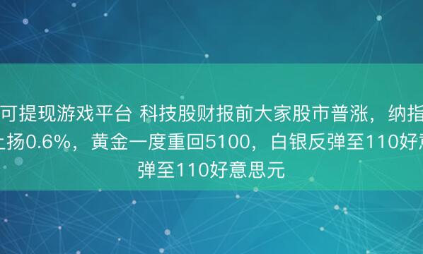 可提现游戏平台 科技股财报前大家股市普涨，纳指期货上扬0.6%，黄金一度重回5100，白银反弹至110好意思元