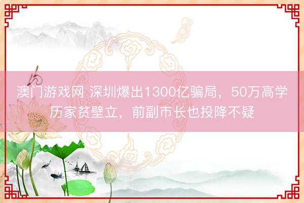 澳门游戏网 深圳爆出1300亿骗局，50万高学历家贫壁立，前副市长也投降不疑