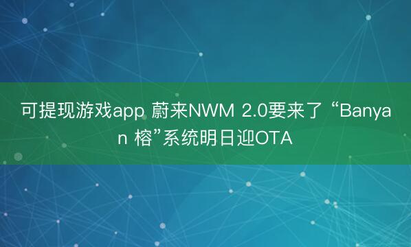 可提现游戏app 蔚来NWM 2.0要来了 “Banyan 榕”系统明日迎OTA