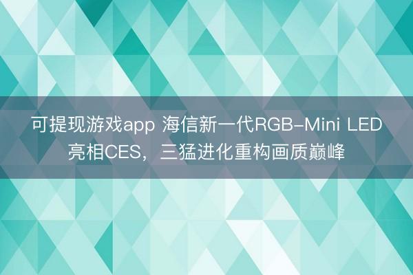 可提现游戏app 海信新一代RGB-Mini LED亮相CES，三猛进化重构画质巅峰