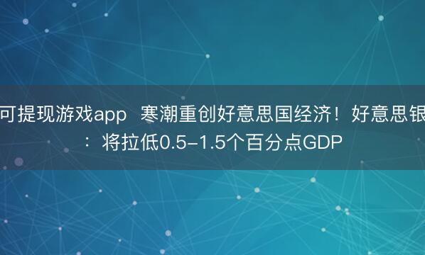 可提现游戏app  寒潮重创好意思国经济！好意思银：将拉低0.5-1.5个百分点GDP