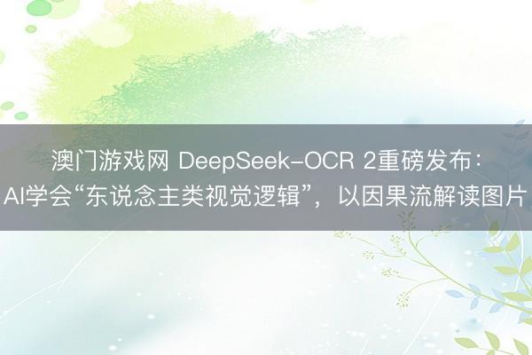 澳门游戏网 DeepSeek-OCR 2重磅发布：AI学会“东说念主类视觉逻辑”，以因果流解读图片