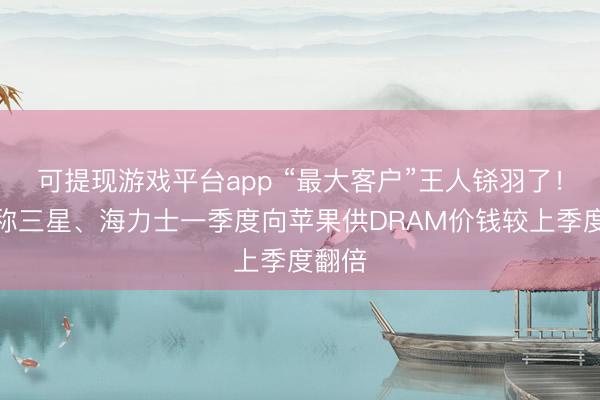 可提现游戏平台app “最大客户”王人铩羽了！韩媒称三星、海力士一季度向苹果供DRAM价钱较上季度翻倍