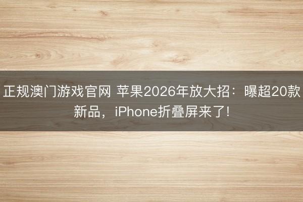 正规澳门游戏官网 苹果2026年放大招：曝超20款新品，iPhone折叠屏来了!