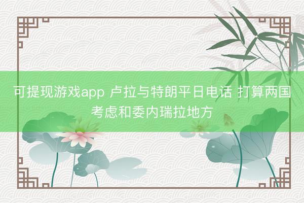 可提现游戏app 卢拉与特朗平日电话 打算两国考虑和委内瑞拉地方
