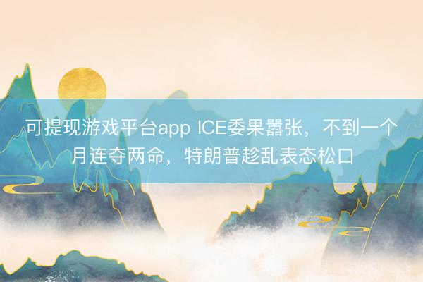 可提现游戏平台app ICE委果嚣张，不到一个月连夺两命，特朗普趁乱表态松口