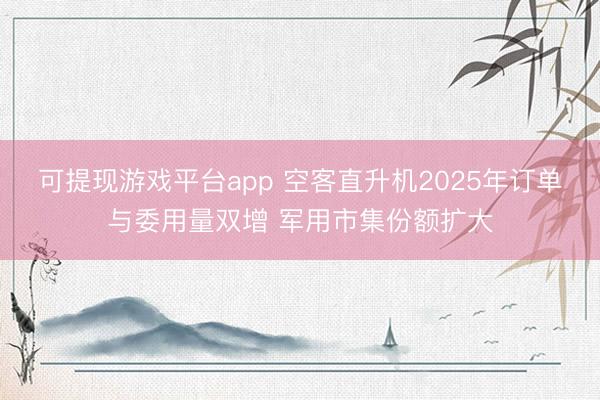 可提现游戏平台app 空客直升机2025年订单与委用量双增 军用市集份额扩大