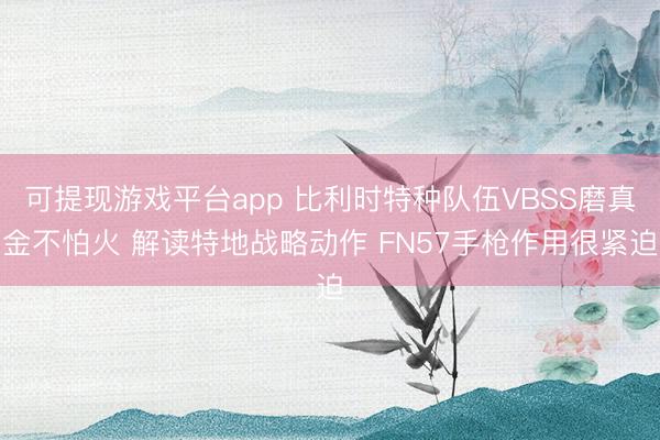 可提现游戏平台app 比利时特种队伍VBSS磨真金不怕火 解读特地战略动作 FN57手枪作用很紧迫