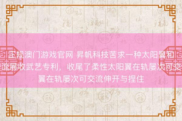 正规澳门游戏官网 昇帆科技苦求一种太阳翼和太阳翼在轨交流展收武艺专利，收尾了柔性太阳翼在轨屡次可交流伸开与捏住