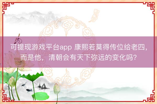 可提现游戏平台app 康熙若莫得传位给老四，而是他，清朝会有天下弥远的变化吗？