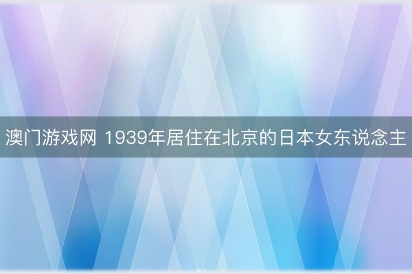 澳门游戏网 1939年居住在北京的日本女东说念主