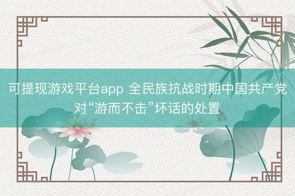 可提现游戏平台app 全民族抗战时期中国共产党对“游而不击”坏话的处置