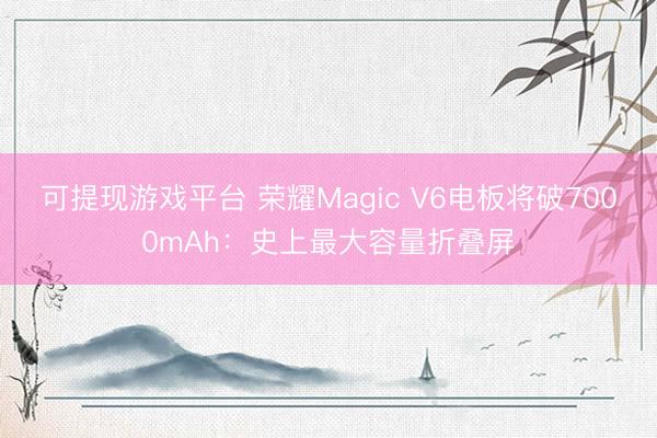 可提现游戏平台 荣耀Magic V6电板将破7000mAh：史上最大容量折叠屏