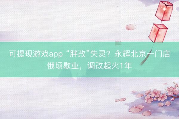 可提现游戏app “胖改”失灵？永辉北京一门店俄顷歇业，调改起火1年