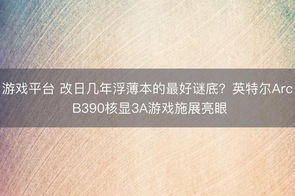 游戏平台 改日几年浮薄本的最好谜底？英特尔Arc B390核显3A游戏施展亮眼