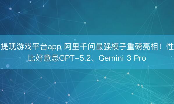 可提现游戏平台app 阿里千问最强模子重磅亮相！性能比好意思GPT-5.2、Gemini 3 Pro