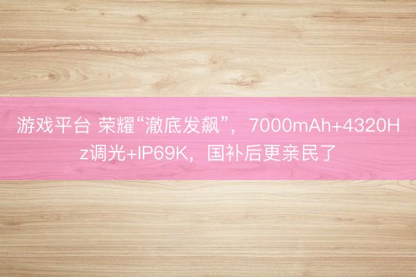 游戏平台 荣耀“澈底发飙”，7000mAh+4320Hz调光+IP69K，国补后更亲民了