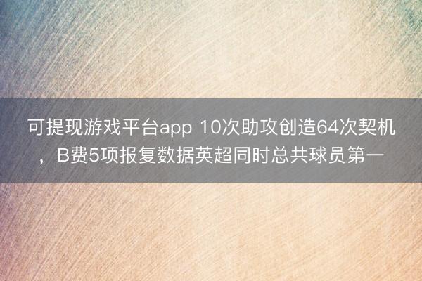 可提现游戏平台app 10次助攻创造64次契机，B费5项报复数据英超同时总共球员第一