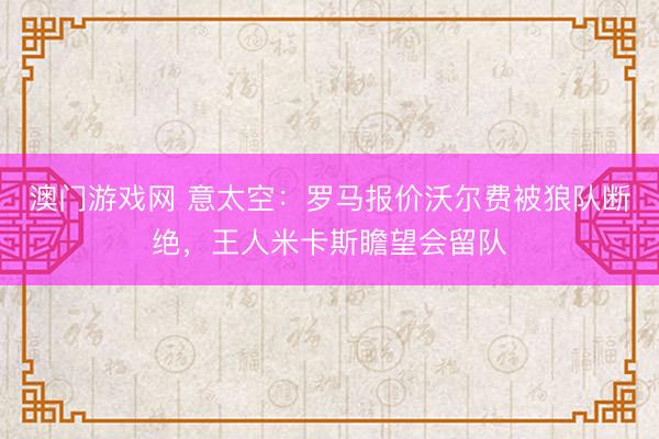 澳门游戏网 意太空：罗马报价沃尔费被狼队断绝，王人米卡斯瞻望会留队
