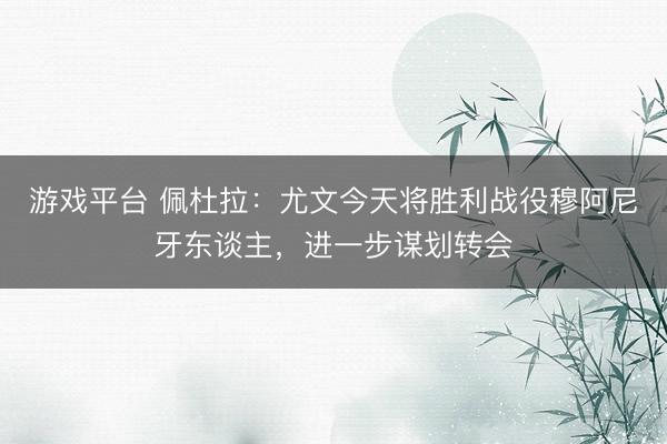 游戏平台 佩杜拉：尤文今天将胜利战役穆阿尼牙东谈主，进一步谋划转会