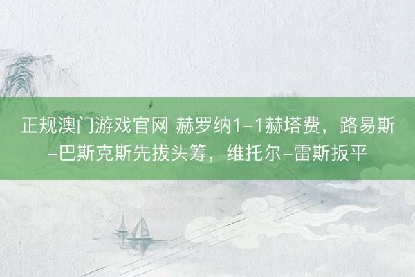正规澳门游戏官网 赫罗纳1-1赫塔费，路易斯-巴斯克斯先拔头筹，维托尔-雷斯扳平