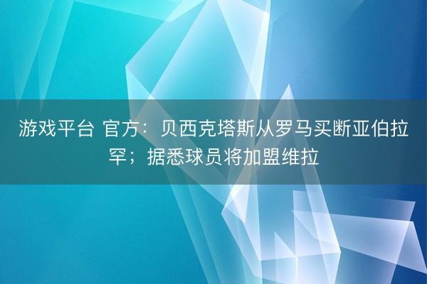 游戏平台 官方：贝西克塔斯从罗马买断亚伯拉罕；据悉球员将加盟维拉