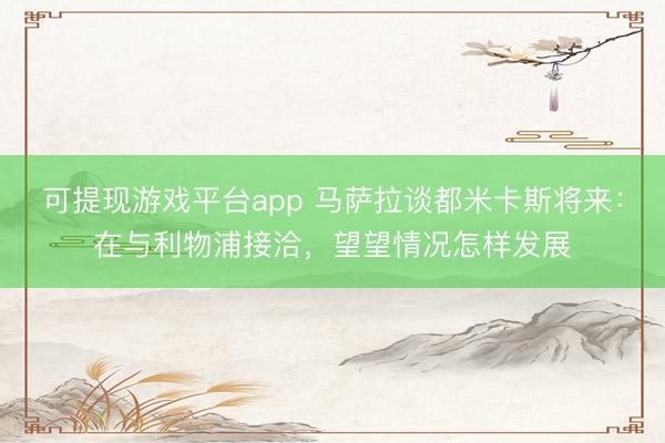 可提现游戏平台app 马萨拉谈都米卡斯将来：在与利物浦接洽，望望情况怎样发展