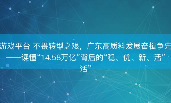 游戏平台 不畏转型之艰，广东高质料发展奋楫争先——读懂“14.58万亿”背后的“稳、优、新、活”