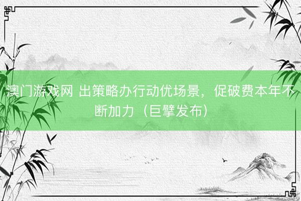 澳门游戏网 出策略办行动优场景，促破费本年不断加力（巨擘发布）