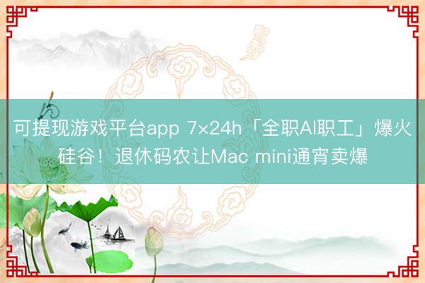 可提现游戏平台app 7×24h「全职AI职工」爆火硅谷!退休码农让Mac mini通宵卖爆