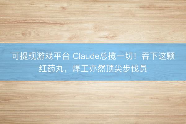 可提现游戏平台 Claude总揽一切！吞下这颗红药丸，焊工亦然顶尖步伐员