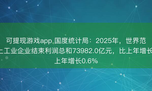可提现游戏app 国度统计局：2025年，世界范围以上工业企业结束利润总和73982.0亿元，比上年增长0.6%