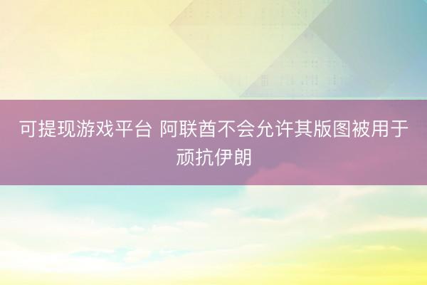 可提现游戏平台 阿联酋不会允许其版图被用于顽抗伊朗