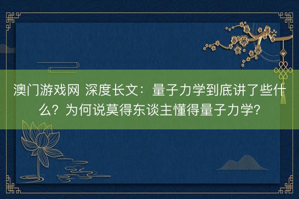 澳门游戏网 深度长文：量子力学到底讲了些什么？为何说莫得东谈主懂得量子力学？