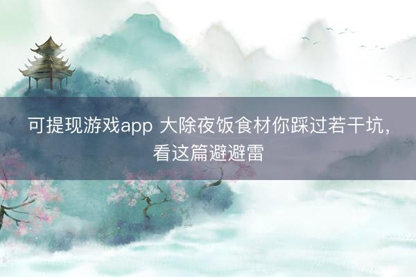可提现游戏app 大除夜饭食材你踩过若干坑，看这篇避避雷