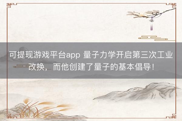 可提现游戏平台app 量子力学开启第三次工业改换，而他创建了量子的基本倡导！