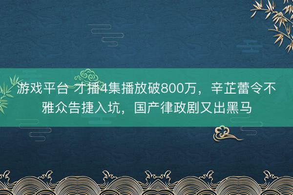 游戏平台 才播4集播放破800万，辛芷蕾令不雅众告捷入坑，国产律政剧又出黑马