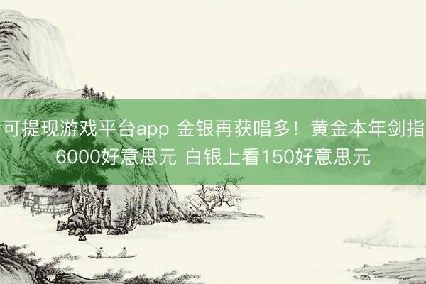 可提现游戏平台app 金银再获唱多！黄金本年剑指6000好意思元 白银上看150好意思元
