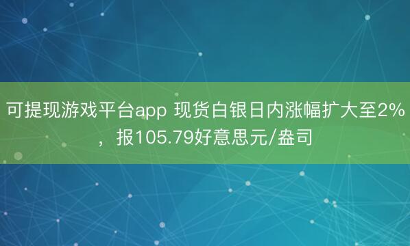 可提现游戏平台app 现货白银日内涨幅扩大至2%，报105.79好意思元/盎司