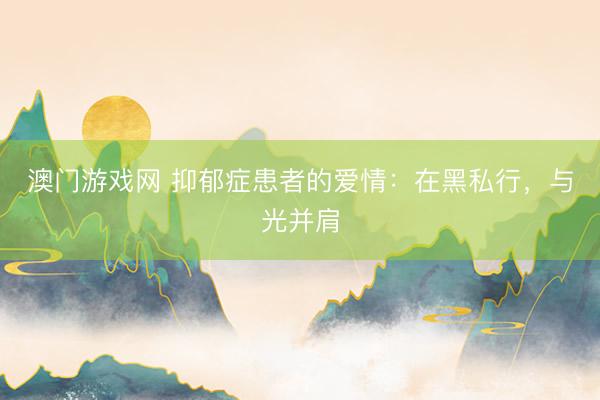 澳门游戏网 抑郁症患者的爱情：在黑私行，与光并肩