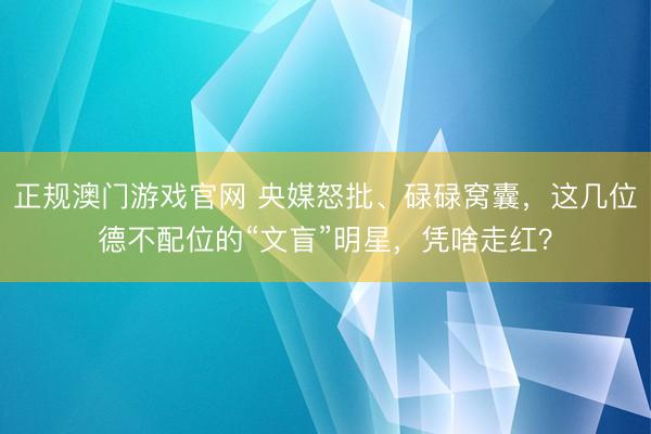 正规澳门游戏官网 央媒怒批、碌碌窝囊，这几位德不配位的“文盲”明星，凭啥走红？