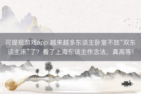 可提现游戏app 越来越多东谈主卧室不放“双东谈主床”了？看了上海东谈主作念法，真高等！